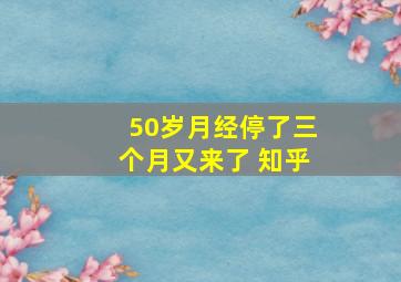 50岁月经停了三个月又来了 知乎